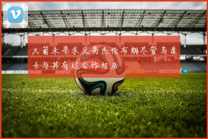 火箭未寻求交易杰伦布朗尽管乌度卡与其有过合作经历