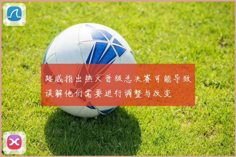 路威指出热火晋级总决赛可能导致误解他们需要进行调整与改变