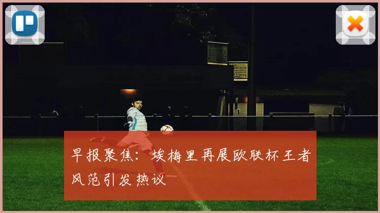 早报聚焦：埃梅里再展欧联杯王者风范引发热议