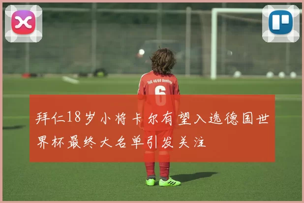 拜仁18岁小将卡尔有望入选德国世界杯最终大名单引发关注