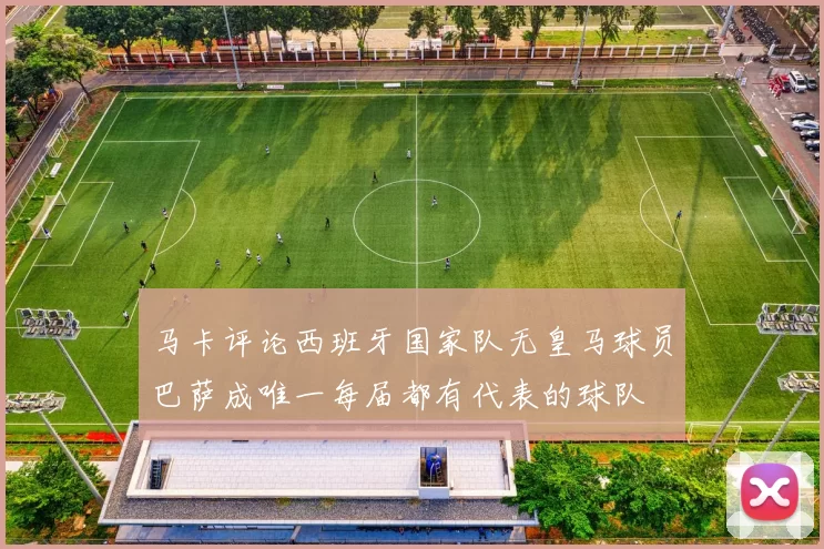 马卡评论西班牙国家队无皇马球员巴萨成唯一每届都有代表的球队