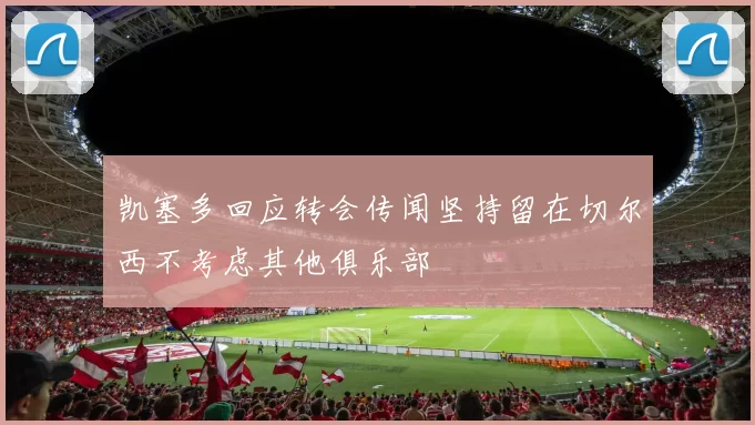 凯塞多回应转会传闻坚持留在切尔西不考虑其他俱乐部