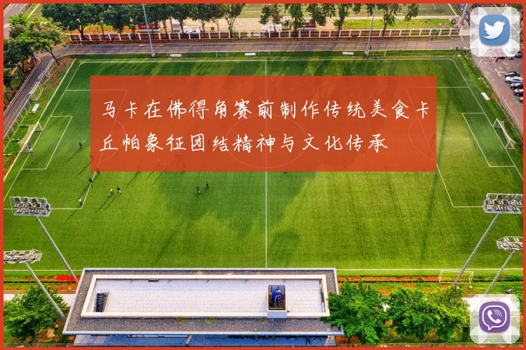马卡在佛得角赛前制作传统美食卡丘帕象征团结精神与文化传承