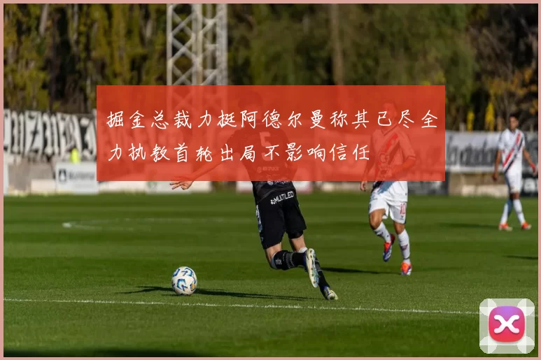 掘金总裁力挺阿德尔曼称其已尽全力执教首轮出局不影响信任