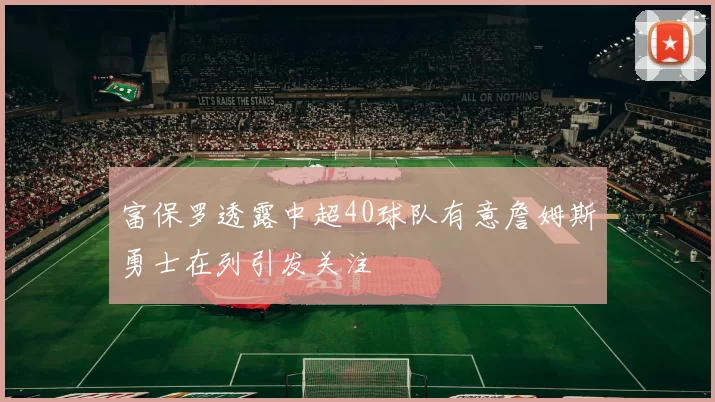 富保罗透露中超40球队有意詹姆斯勇士在列引发关注