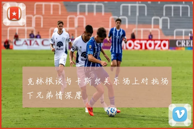 克林根谈与卡斯尔关系场上对抗场下兄弟情深厚