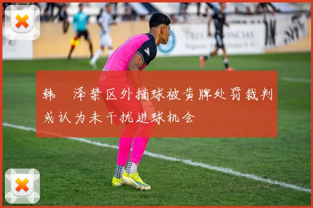 韩镕泽禁区外摘球被黄牌处罚裁判或认为未干扰进球机会