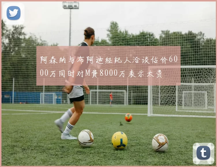 阿森纳与布阿迪经纪人洽谈估价6000万同时对M费8000万表示太贵