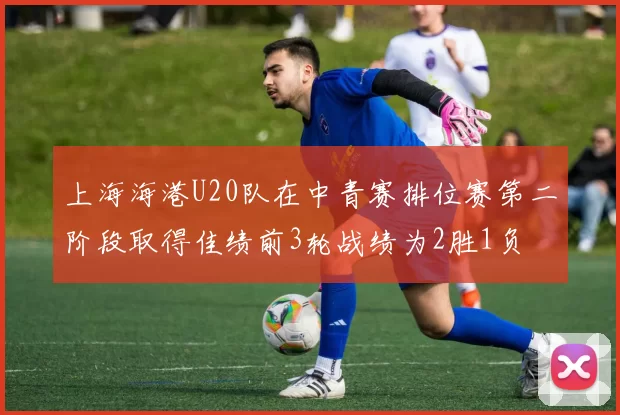 上海海港U20队在中青赛排位赛第二阶段取得佳绩前3轮战绩为2胜1负