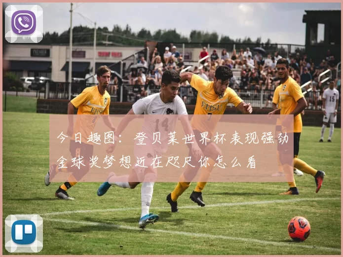 今日趣图：登贝莱世界杯表现强劲金球奖梦想近在咫尺你怎么看
