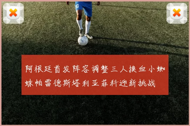 阿根廷首发阵容调整三人换血小蜘蛛帕雷德斯塔利亚菲科迎新挑战