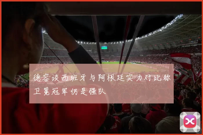 德容谈西班牙与阿根廷实力对比称卫冕冠军仍是强队