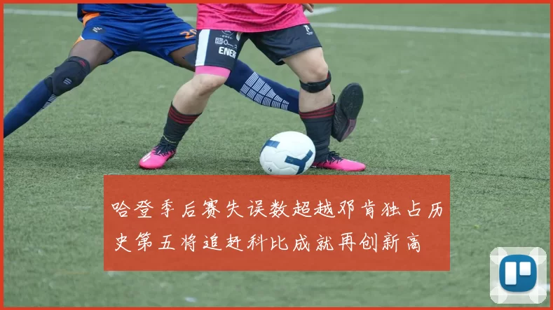 哈登季后赛失误数超越邓肯独占历史第五将追赶科比成就再创新高