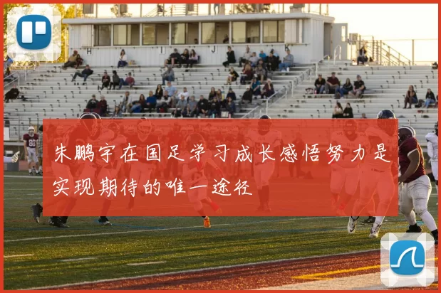 朱鹏宇在国足学习成长感悟努力是实现期待的唯一途径