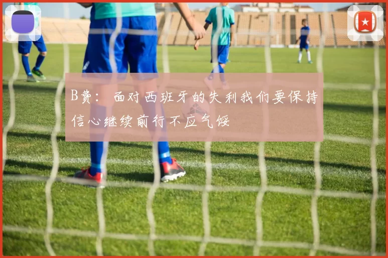 B费：面对西班牙的失利我们要保持信心继续前行不应气馁