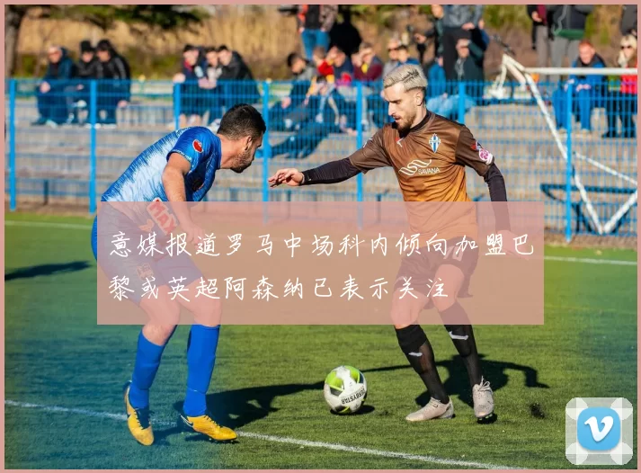意媒报道罗马中场科内倾向加盟巴黎或英超阿森纳已表示关注