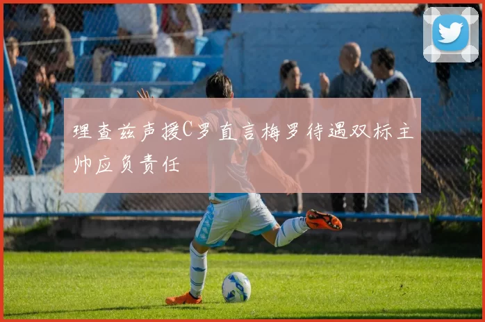 理查兹声援C罗直言梅罗待遇双标主帅应负责任