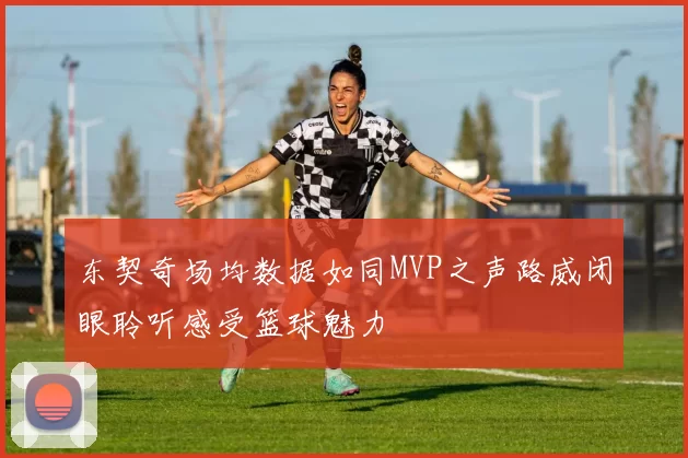 东契奇场均数据如同MVP之声路威闭眼聆听感受篮球魅力